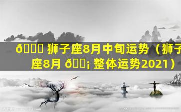 🐒 狮子座8月中旬运势（狮子座8月 🐡 整体运势2021）